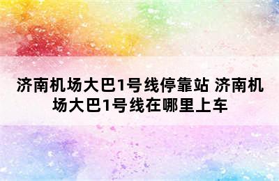 济南机场大巴1号线停靠站 济南机场大巴1号线在哪里上车